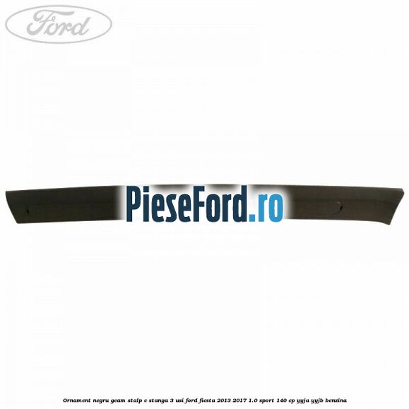 Ornament negru geam stalp C stanga 3 usi Ford Fiesta 2013-2017 1.0 Sport 140 cp YYJA, YYJB benzina