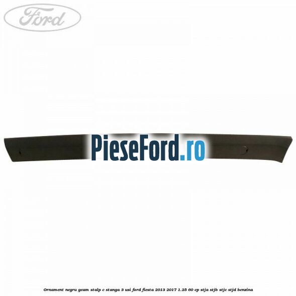 Ornament negru geam stalp C stanga 3 usi Ford Fiesta 2013-2017 1.25 60 cp STJA, STJB, STJC, STJD benzina