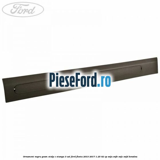Ornament negru geam stalp C stanga 3 usi Ford Fiesta 2013-2017 1.25 82 cp SNJA, SNJB, SNJC, SNJD benzina