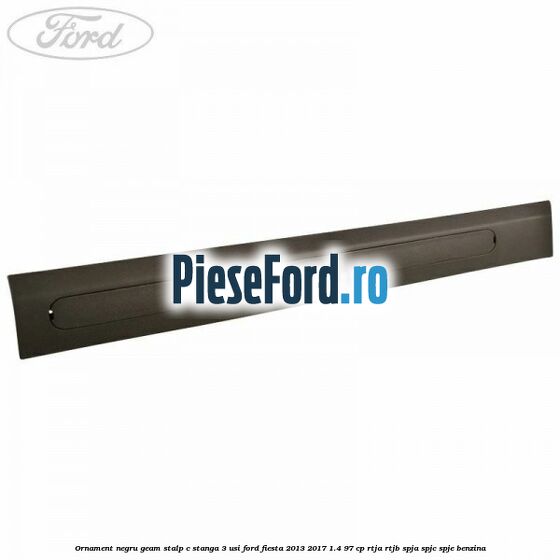 Ornament negru geam stalp C stanga 3 usi Ford Fiesta 2013-2017 1.4 97 cp RTJA, RTJB, SPJA, SPJC, SPJE benzina