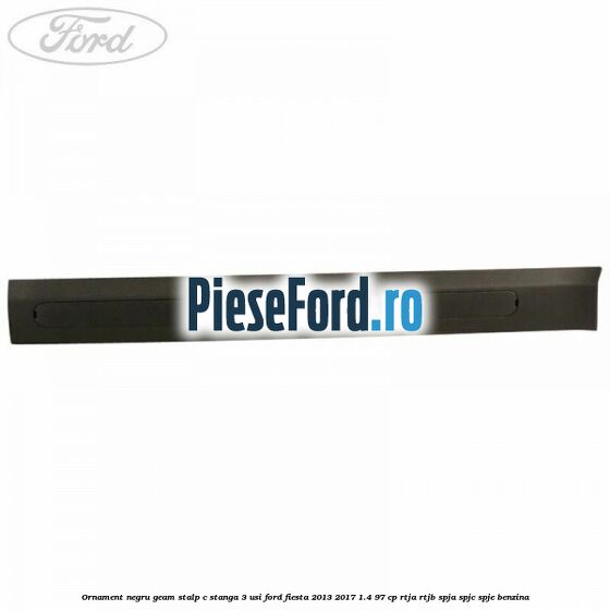 Ornament negru geam stalp C stanga 3 usi Ford Fiesta 2013-2017 1.4 97 cp RTJA, RTJB, SPJA, SPJC, SPJE benzina