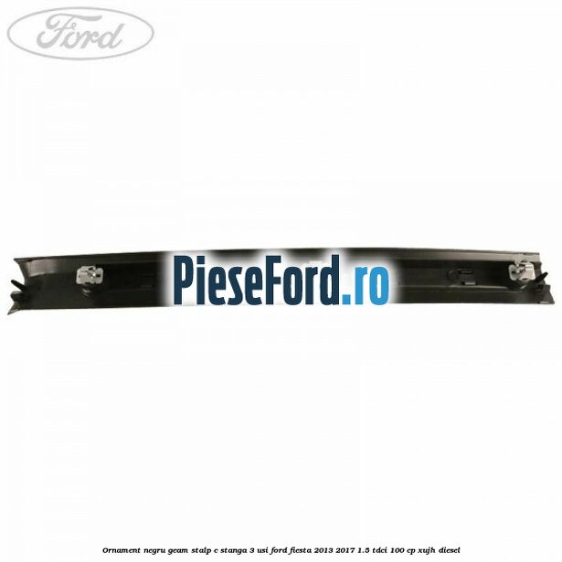 Ornament negru geam stalp C stanga 3 usi Ford Fiesta 2013-2017 1.5 TDCi 100 cp Ornament negru geam stalp C stanga 3 usi Ford Fiesta 2013-2017 1.5 TDCi 100 cp XUJH diesel