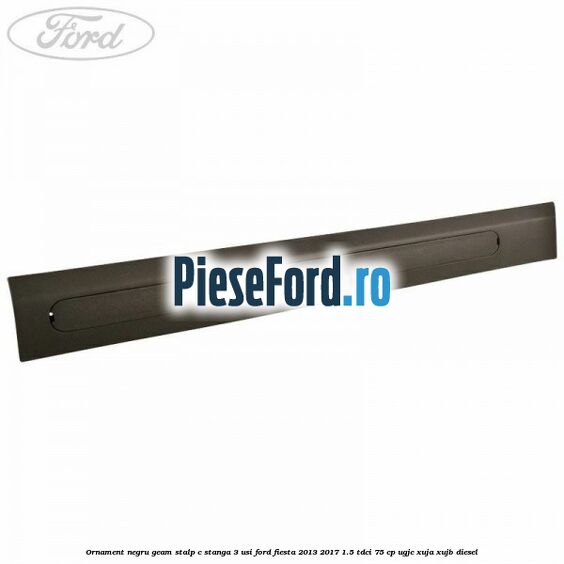 Ornament negru geam stalp C stanga 3 usi Ford Fiesta 2013-2017 1.5 TDCi 75 cp UGJC, XUJA, XUJB diesel