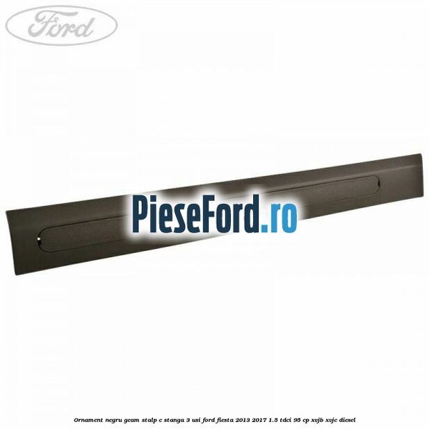 Ornament negru geam stalp C stanga 3 usi Ford Fiesta 2013-2017 1.5 TDCi 95 cp XVJB, XVJC diesel