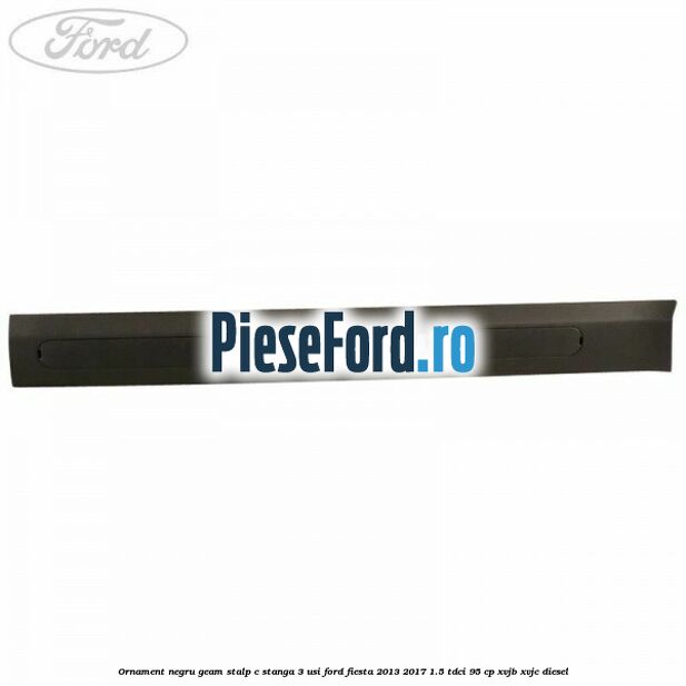 Ornament negru geam stalp C stanga 3 usi Ford Fiesta 2013-2017 1.5 TDCi 95 cp XVJB, XVJC diesel