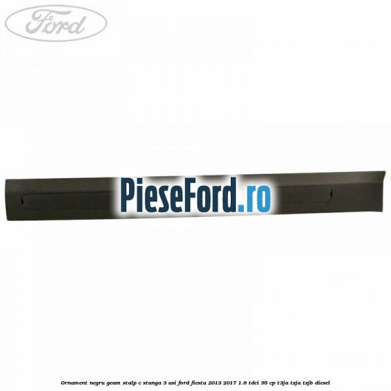 Ornament negru geam stalp C stanga 3 usi Ford Fiesta 2013-2017 1.6 TDCi 95 cp T3JA, TZJA, TZJB diesel