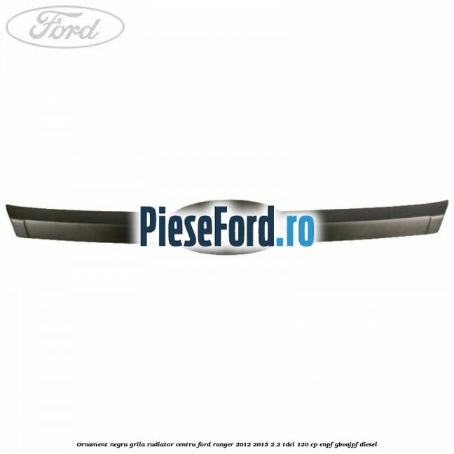 Ornament negru grila radiator centru Ford Ranger 2012-2015 2.2 TDCi 120 cp ENPF, GBVAJPF diesel