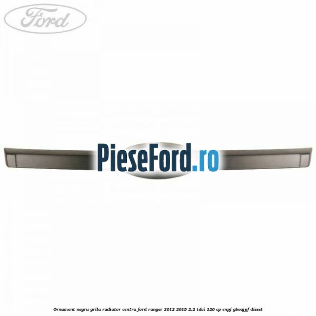 Ornament negru grila radiator centru Ford Ranger 2012-2015 2.2 TDCi 120 cp ENPF, GBVAJPF diesel