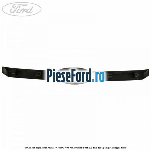 Ornament negru grila radiator centru Ford Ranger 2012-2015 2.2 TDCi 125 cp ENQW, GBVAJQW diesel