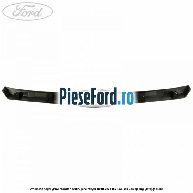Ornament negru grila radiator centru Ford Ranger 2012-2015 2.2 TDCi 4x4 150 cp ENQJ, GBVAJQJ diesel