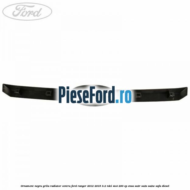 Ornament negru grila radiator centru Ford Ranger 2012-2015 3.2 TDCi 4x4 200 cp ENSA, SA2R, SA2S, SA2W, SAFA diesel