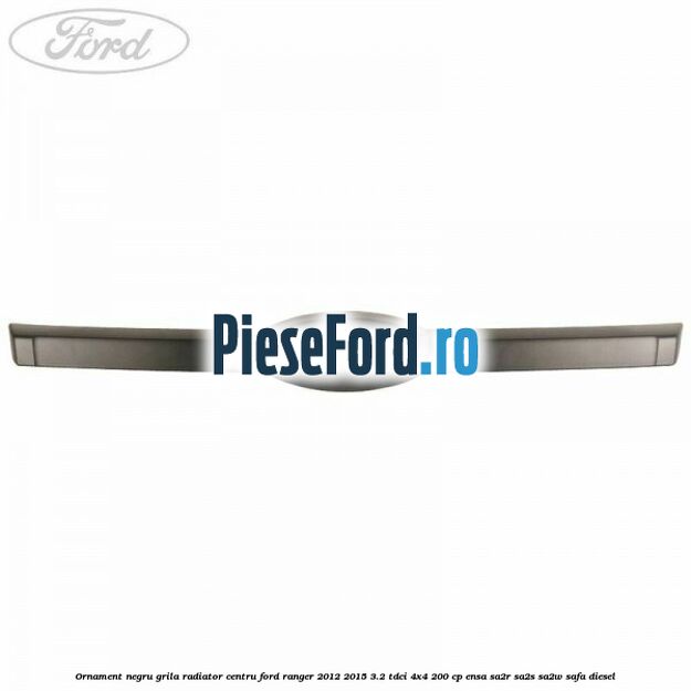 Ornament negru grila radiator centru Ford Ranger 2012-2015 3.2 TDCi 4x4 200 cp ENSA, SA2R, SA2S, SA2W, SAFA diesel