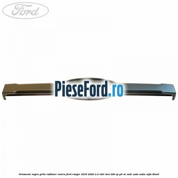 Ornament negru grila radiator centru Ford Ranger 2016-2020 3.2 TDCi 4x4 200 cp P5-AT, SA2R, SA2S, SA2W, SAFA diesel