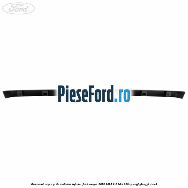Ornament negru grila radiator inferior Ford Ranger 2012-2015 2.2 TDCi 120 cp ENPF, GBVAJPF diesel