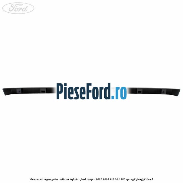 Ornament negru grila radiator inferior Ford Ranger 2012-2015 2.2 TDCi 120 cp ENPF, GBVAJPF diesel