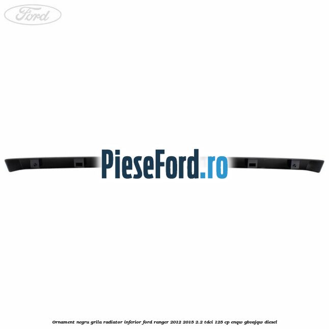 Ornament negru grila radiator inferior Ford Ranger 2012-2015 2.2 TDCi 125 cp Ornament negru grila radiator inferior Ford Ranger 2012-2015 2.2 TDCi 125 cp ENQW, GBVAJQW diesel