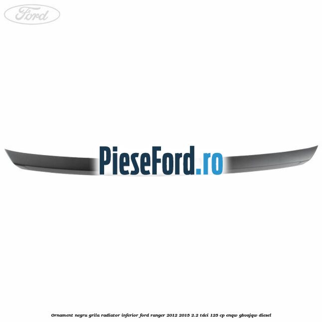Ornament negru grila radiator inferior Ford Ranger 2012-2015 2.2 TDCi 125 cp Ornament negru grila radiator inferior Ford Ranger 2012-2015 2.2 TDCi 125 cp ENQW, GBVAJQW diesel