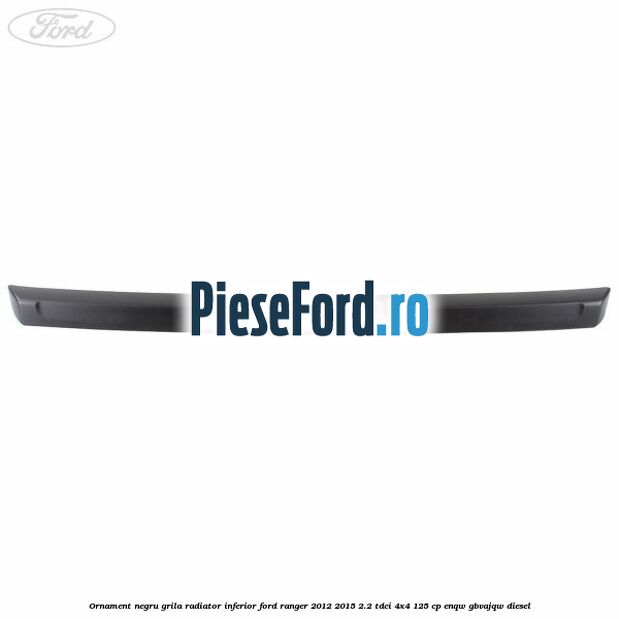 Ornament negru grila radiator inferior Ford Ranger 2012-2015 2.2 TDCi 4x4 125 cp ENQW, GBVAJQW diesel