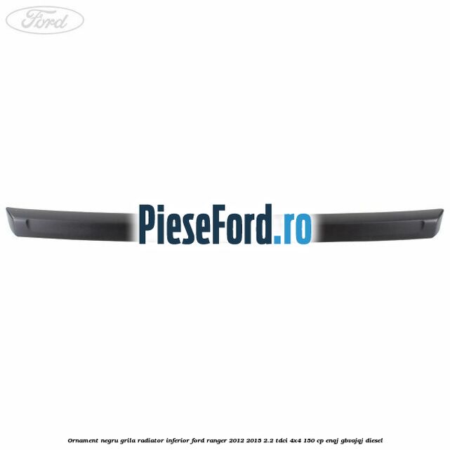 Ornament negru grila radiator inferior Ford Ranger 2012-2015 2.2 TDCi 4x4 150 cp Ornament negru grila radiator inferior Ford Ranger 2012-2015 2.2 TDCi 4x4 150 cp ENQJ, GBVAJQJ diesel