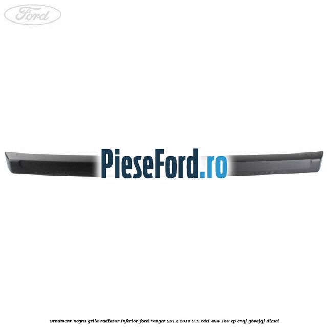 Ornament negru grila radiator inferior Ford Ranger 2012-2015 2.2 TDCi 4x4 150 cp Ornament negru grila radiator inferior Ford Ranger 2012-2015 2.2 TDCi 4x4 150 cp ENQJ, GBVAJQJ diesel