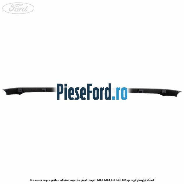 Ornament negru grila radiator superior Ford Ranger 2012-2015 2.2 TDCi 120 cp ENPF, GBVAJPF diesel