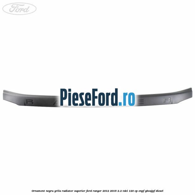 Ornament negru grila radiator superior Ford Ranger 2012-2015 2.2 TDCi 120 cp ENPF, GBVAJPF diesel