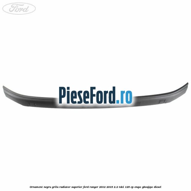 Ornament negru grila radiator superior Ford Ranger 2012-2015 2.2 TDCi 125 cp ENQW, GBVAJQW diesel