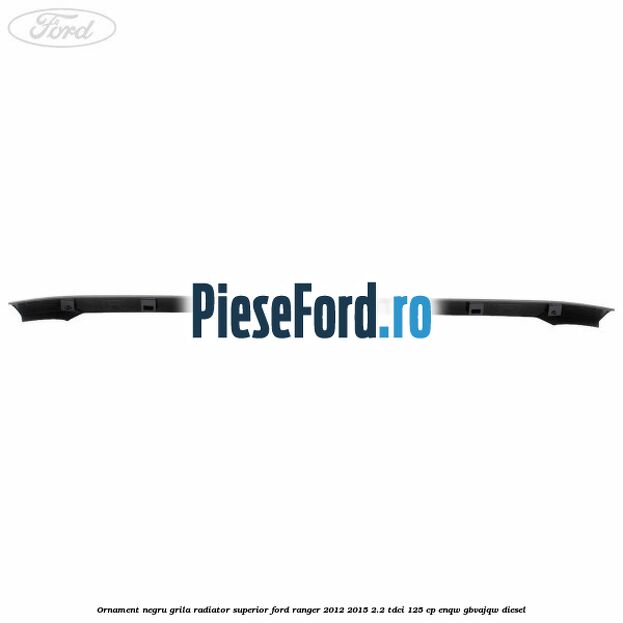 Ornament negru grila radiator superior Ford Ranger 2012-2015 2.2 TDCi 125 cp ENQW, GBVAJQW diesel