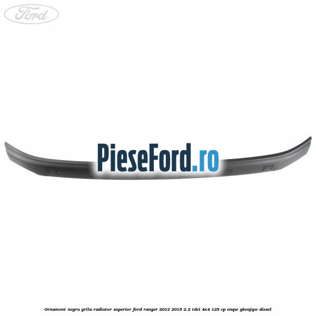 Ornament negru grila radiator superior Ford Ranger 2012-2015 2.2 TDCi 4x4 125 cp Ornament negru grila radiator superior Ford Ranger 2012-2015 2.2 TDCi 4x4 125 cp ENQW, GBVAJQW diesel