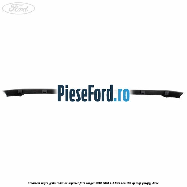 Ornament negru grila radiator superior Ford Ranger 2012-2015 2.2 TDCi 4x4 150 cp ENQJ, GBVAJQJ diesel