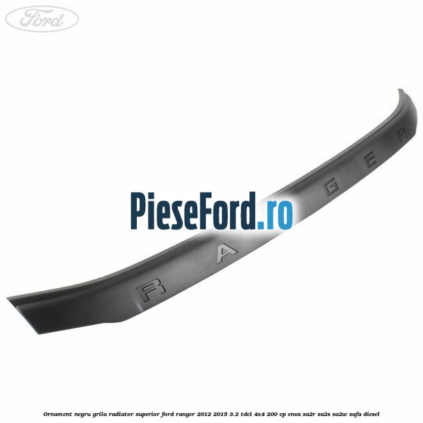 Ornament negru grila radiator superior Ford Ranger 2012-2015 3.2 TDCi 4x4 200 cp ENSA, SA2R, SA2S, SA2W, SAFA diesel