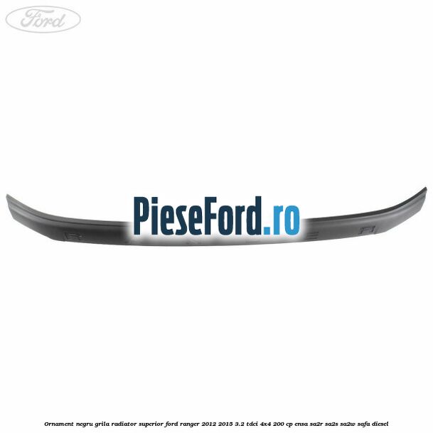 Ornament negru grila radiator superior Ford Ranger 2012-2015 3.2 TDCi 4x4 200 cp Ornament negru grila radiator superior Ford Ranger 2012-2015 3.2 TDCi 4x4 200 cp ENSA, SA2R, SA2S, SA2W, SAFA diesel