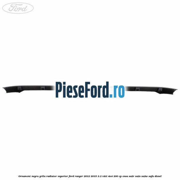 Ornament negru grila radiator superior Ford Ranger 2012-2015 3.2 TDCi 4x4 200 cp Ornament negru grila radiator superior Ford Ranger 2012-2015 3.2 TDCi 4x4 200 cp ENSA, SA2R, SA2S, SA2W, SAFA diesel
