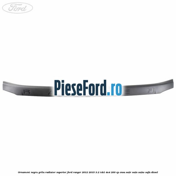 Ornament negru grila radiator superior Ford Ranger 2012-2015 3.2 TDCi 4x4 200 cp Ornament negru grila radiator superior Ford Ranger 2012-2015 3.2 TDCi 4x4 200 cp ENSA, SA2R, SA2S, SA2W, SAFA diesel