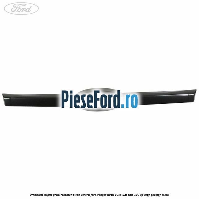 Ornament negru grila radiator Titan centru Ford Ranger 2012-2015 2.2 TDCi 120 cp ENPF, GBVAJPF diesel
