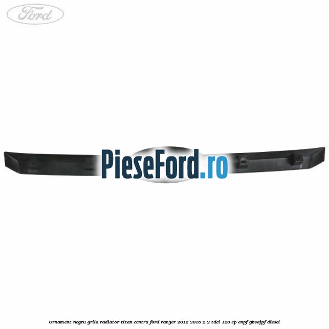 Ornament negru grila radiator Titan centru Ford Ranger 2012-2015 2.2 TDCi 120 cp ENPF, GBVAJPF diesel