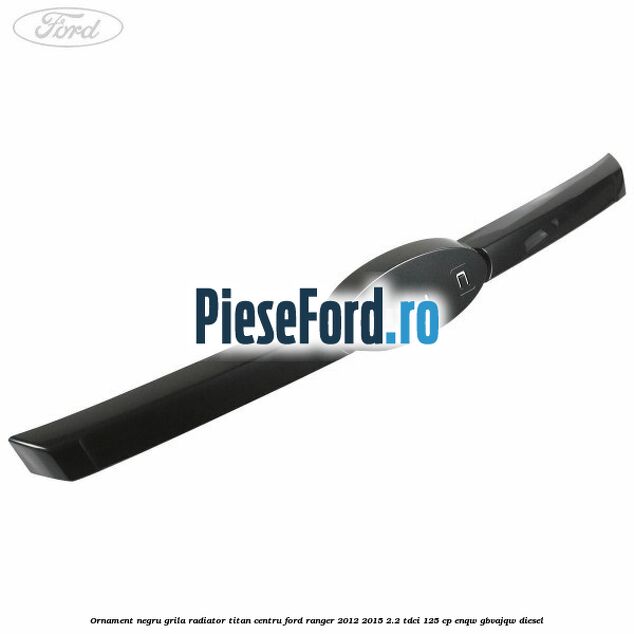 Ornament negru grila radiator Titan centru Ford Ranger 2012-2015 2.2 TDCi 125 cp ENQW, GBVAJQW diesel