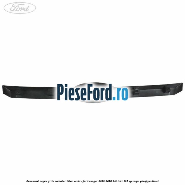 Ornament negru grila radiator Titan centru Ford Ranger 2012-2015 2.2 TDCi 125 cp ENQW, GBVAJQW diesel