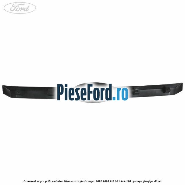 Ornament negru grila radiator Titan centru Ford Ranger 2012-2015 2.2 TDCi 4x4 125 cp ENQW, GBVAJQW diesel