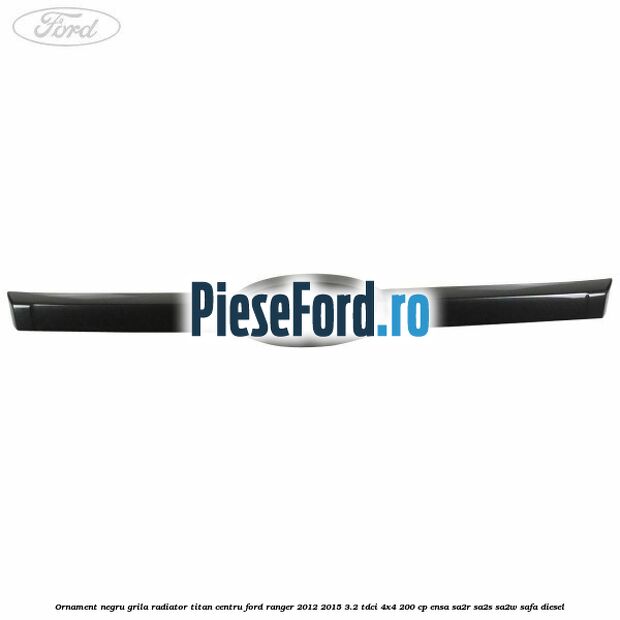 Ornament negru grila radiator Titan centru Ford Ranger 2012-2015 3.2 TDCi 4x4 200 cp ENSA, SA2R, SA2S, SA2W, SAFA diesel
