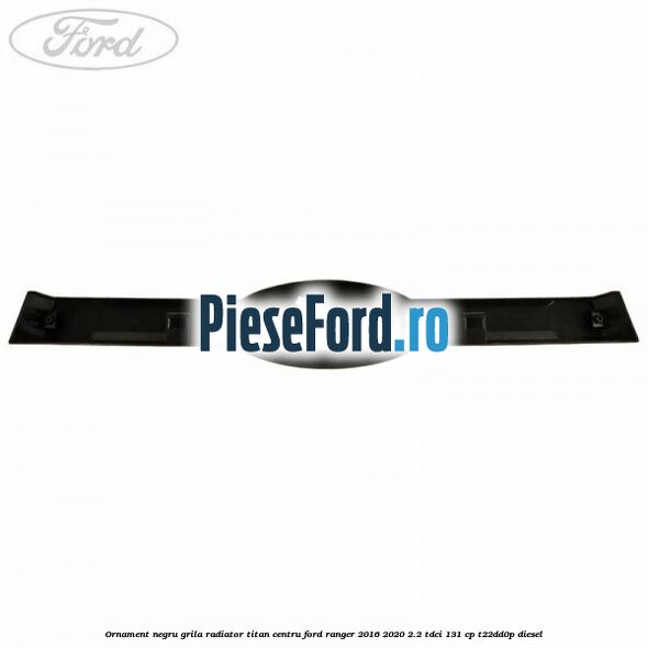 Ornament negru grila radiator Titan centru Ford Ranger 2016-2020 2.2 TDCi 131 cp T22DD0P diesel