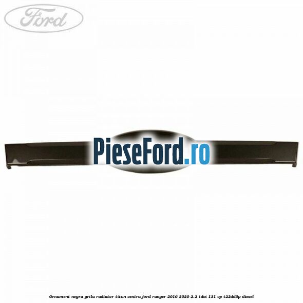 Ornament negru grila radiator Titan centru Ford Ranger 2016-2020 2.2 TDCi 131 cp T22DD0P diesel