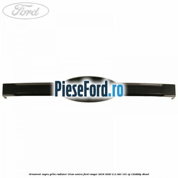 Ornament negru grila radiator Titan centru Ford Ranger 2016-2020 2.2 TDCi 131 cp T22DD0P diesel
