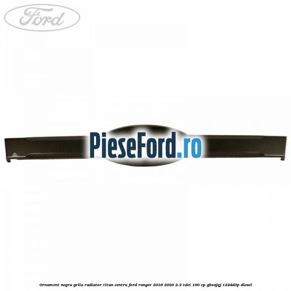 Ornament negru grila radiator Titan centru Ford Ranger 2016-2020 2.2 TDCi 160 cp Ornament negru grila radiator Titan centru Ford Ranger 2016-2020 2.2 TDCi 160 cp GBVAJQJ, T22DD0P diesel