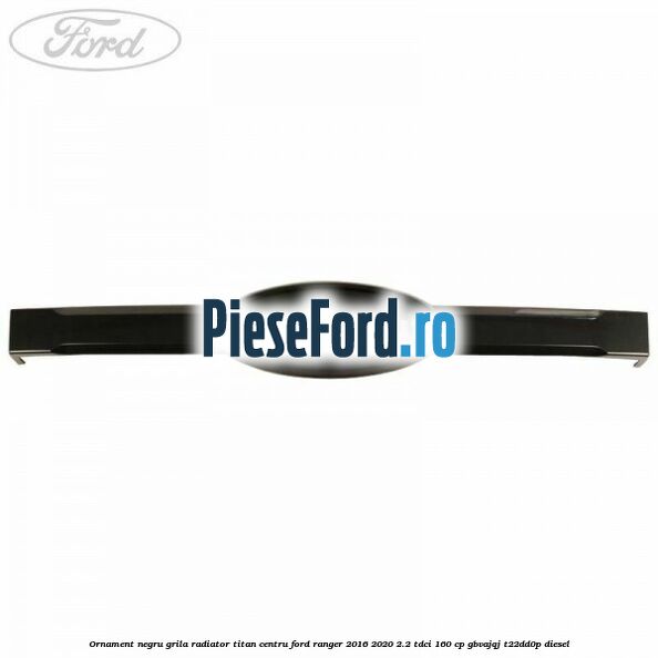 Ornament negru grila radiator Titan centru Ford Ranger 2016-2020 2.2 TDCi 160 cp Ornament negru grila radiator Titan centru Ford Ranger 2016-2020 2.2 TDCi 160 cp GBVAJQJ, T22DD0P diesel