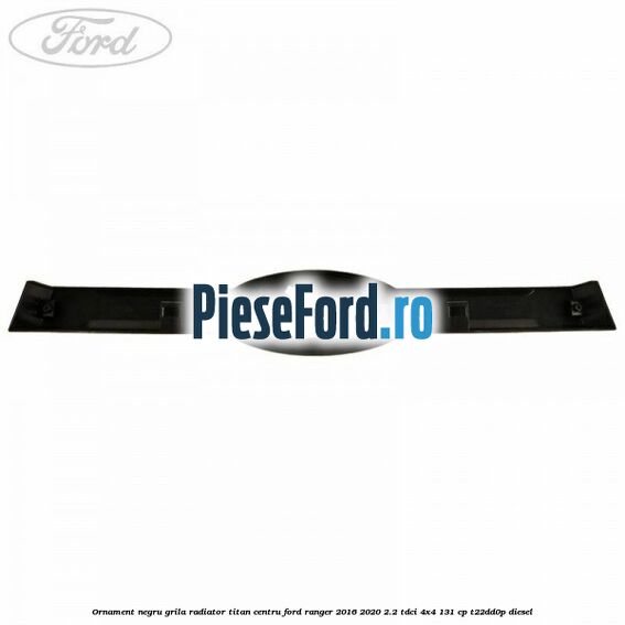 Ornament negru grila radiator Titan centru Ford Ranger 2016-2020 2.2 TDCi 4x4 131 cp Ornament negru grila radiator Titan centru Ford Ranger 2016-2020 2.2 TDCi 4x4 131 cp T22DD0P diesel