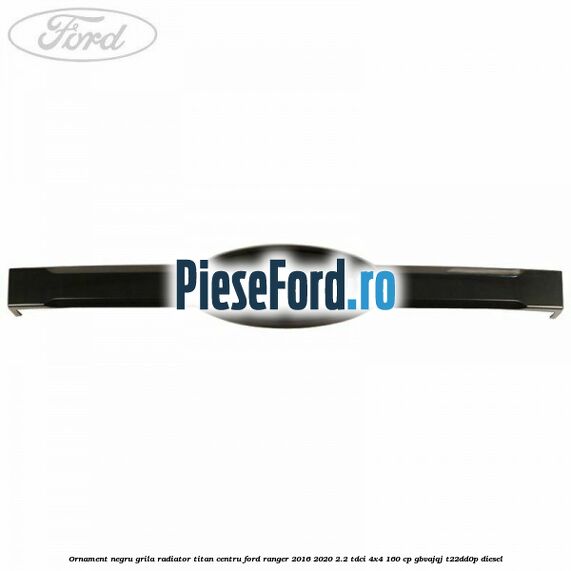 Ornament negru grila radiator Titan centru Ford Ranger 2016-2020 2.2 TDCi 4x4 160 cp GBVAJQJ, T22DD0P diesel