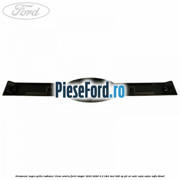Ornament negru grila radiator Titan centru Ford Ranger 2016-2020 3.2 TDCi 4x4 200 cp P5-AT, SA2R, SA2S, SA2W, SAFA diesel