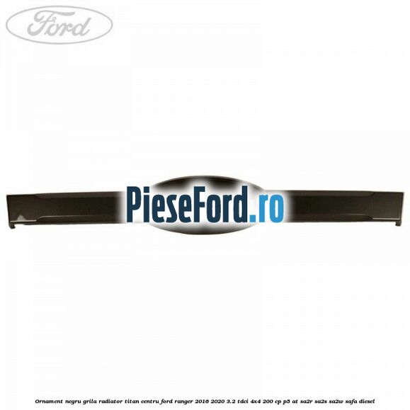 Ornament negru grila radiator Titan centru Ford Ranger 2016-2020 3.2 TDCi 4x4 200 cp P5-AT, SA2R, SA2S, SA2W, SAFA diesel