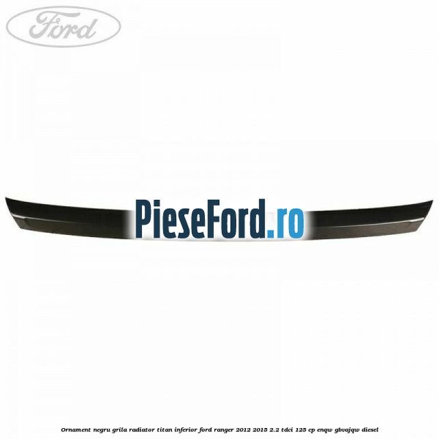 Ornament negru grila radiator Titan inferior Ford Ranger 2012-2015 2.2 TDCi 125 cp Ornament negru grila radiator Titan inferior Ford Ranger 2012-2015 2.2 TDCi 125 cp ENQW, GBVAJQW diesel